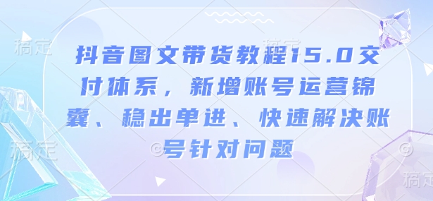 抖音图文带货教程15.0交付体系，新增账号运营锦囊、稳出单进、快速解决账号针对问题-轻创终点站