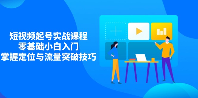 短视频起号实战课程，零基础小白入门，掌握定位与流量突破技巧-轻创终点站