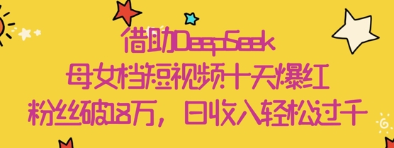 借助DeepSeek，母女档短视频十天爆红，粉丝破18W，日收入轻松几张-轻创终点站