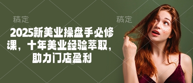 2025新美业操盘手必修课，十年美业经验萃取，助力门店盈利-轻创终点站