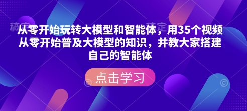 从零开始玩转大模型和智能体，​用35个视频从零开始普及大模型的知识，并教大家搭建自己的智能体-轻创终点站