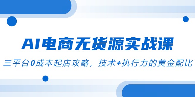 AI电商无货源实战课，三平台0成本起店攻略，技术+执行力的黄金配比-轻创终点站