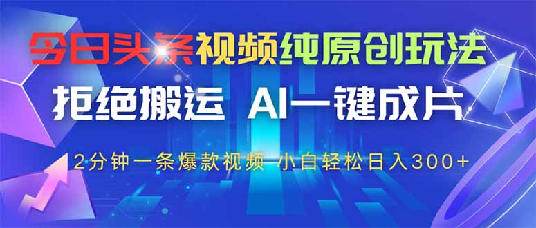 今日头条视频纯原创玩法，AI一键成片，2分钟一条视频，轻松日入300+-轻创终点站