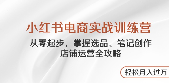 小红书电商实战训练营，从零起步，掌握选品、笔记创作、店铺运营全攻略…-轻创终点站
