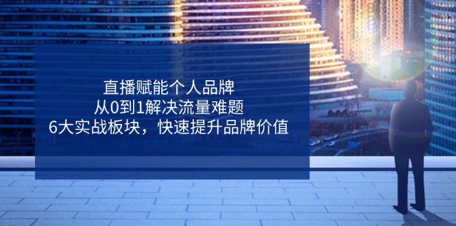 直播赋能个人品牌，从0到1解决流量难题，6大实战板块，快速提升品牌价值-轻创终点站
