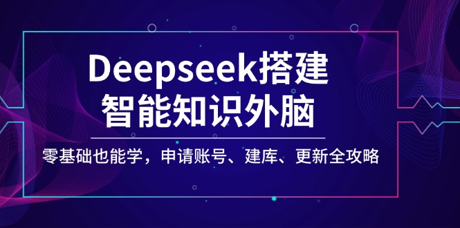 Deepseek搭建智能知识外脑，零基础也能学，申请账号、建库、更新全攻略-轻创终点站