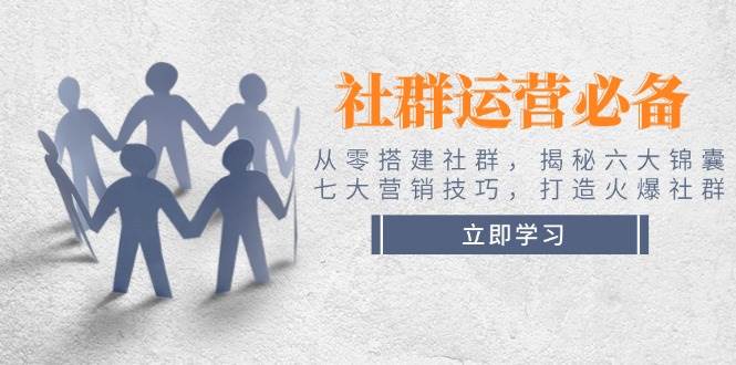 社群运营必备！从零搭建社群，揭秘六大锦囊、七大营销技巧，打造火爆社群-轻创终点站