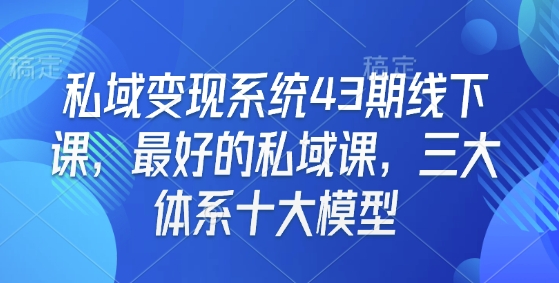 私域变现系统43期线下课，最好的私域课，三大体系十大模型-轻创终点站