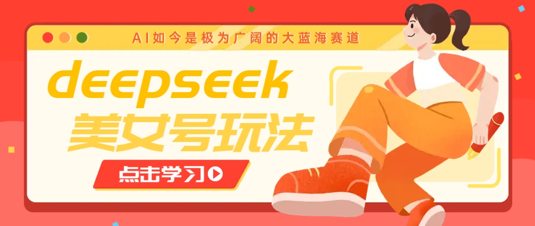 借助deepseek创作出各种风格的美女视频，7天快速涨粉，多种变现月入万元-轻创终点站