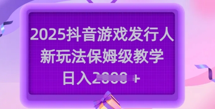 2025抖音游戏发行人新玩法，保姆级教学，日入多张-轻创终点站