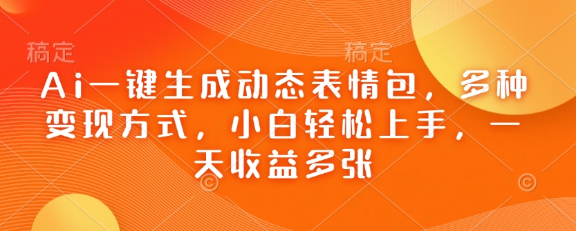 Ai一键生成动态表情包，多种变现方式，小白轻松上手，一天收益多张-轻创终点站