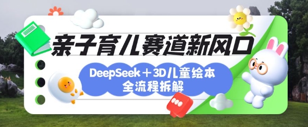 育儿赛道新风口：DeepSeek+3D绘本全流程拆解，月涨粉上W，还能培养亲子创造力-轻创终点站