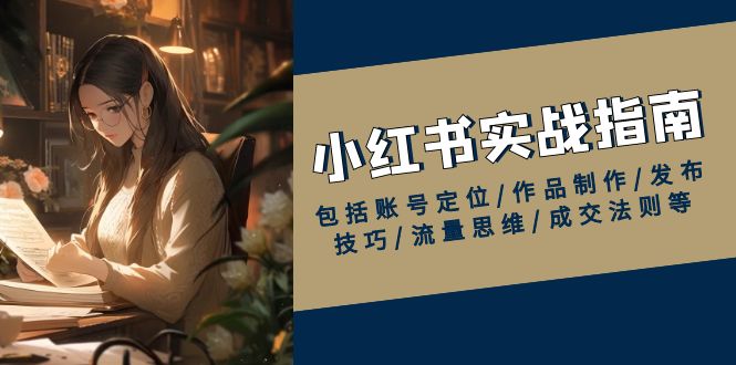 小红书实战指南，包括账号定位/作品制作/发布技巧/流量思维/成交法则等-轻创终点站