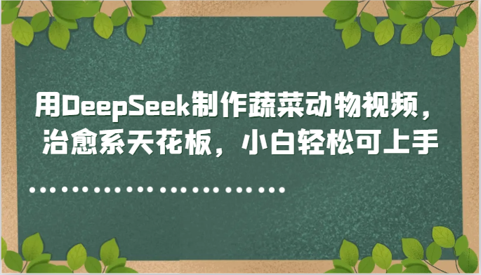 用DeepSeek制作蔬菜动物视频，治愈系天花板，小白轻松可上手-轻创终点站