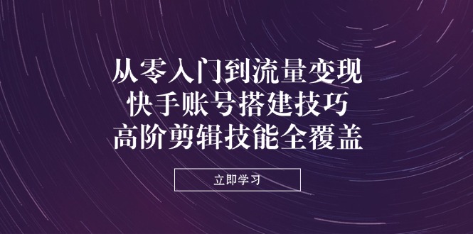 从零入门到流量变现，快手账号搭建技巧，高阶剪辑技能全覆盖-轻创终点站