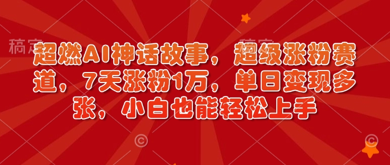 超燃AI神话故事，超级涨粉赛道，7天涨粉1万，单日变现多张，小白也能轻松上手(附详细教程)-轻创终点站
