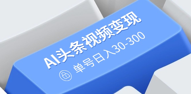 AI头条视频变现：AI原创搬运玩法，无需剪辑，多平台发布，单号日入30-300-轻创终点站