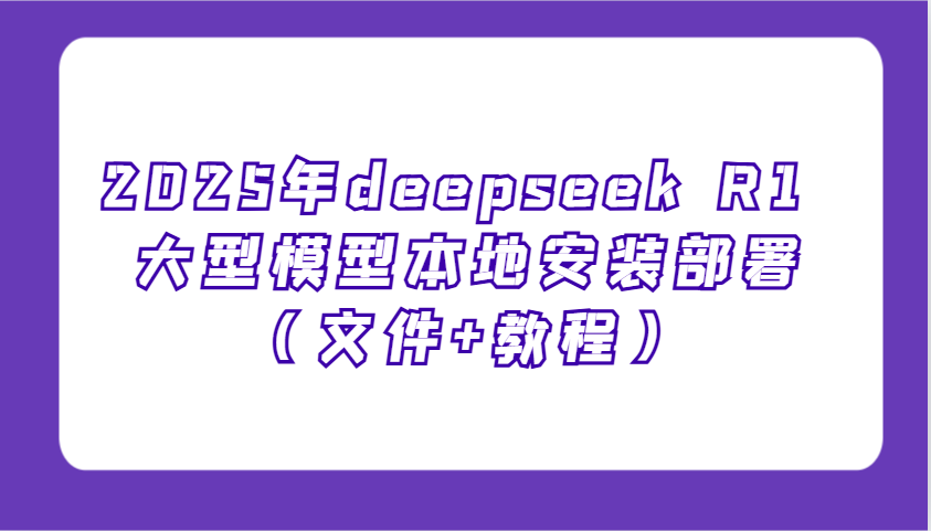 2025年deepseek R1 大型模型本地安装部署(文件+教程)，新手也能快速上手！-轻创终点站