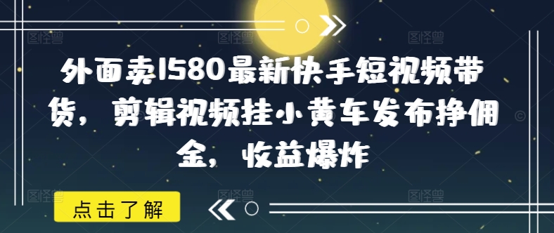 外面卖1580最新快手短视频带货，剪辑视频挂小黄车发布挣佣金，收益爆炸-轻创终点站