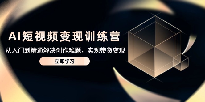AI短视频变现训练营，从入门到精通解决创作难题，实现带货变现-轻创终点站