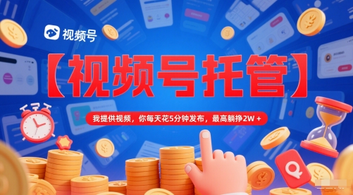 【视频号托管 】我提供视频，你每天花5分钟发布，最高躺挣2W+【揭秘】-轻创终点站