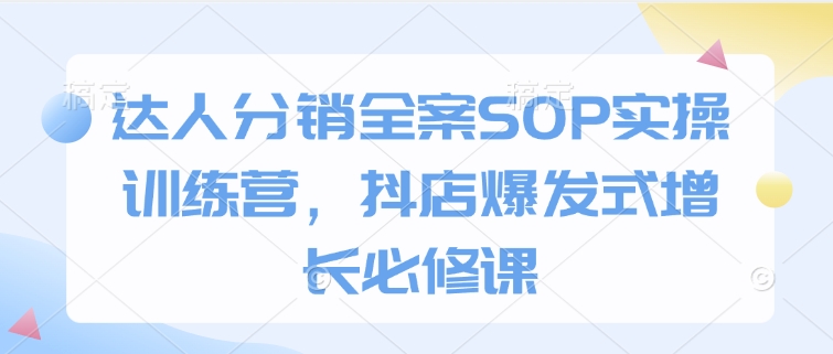 达人分销全案SOP实操训练营，抖店爆发式增长必修课-轻创终点站