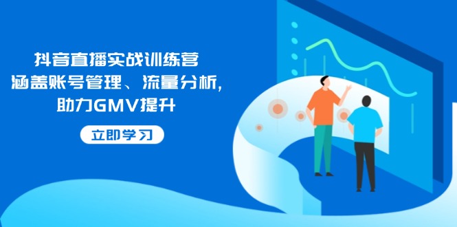 抖音直播实战训练营：涵盖账号管理、流量分析, 助力GMV提升-轻创终点站