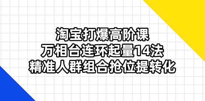 淘宝打爆高阶课：万相台连环起量14法，精准人群组合抢位提转化-轻创终点站