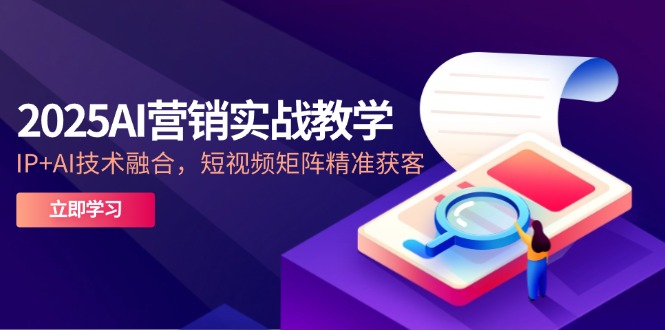 2025AI营销实战教学-5月，IP+AI技术融合，短视频矩阵精准获客-轻创终点站