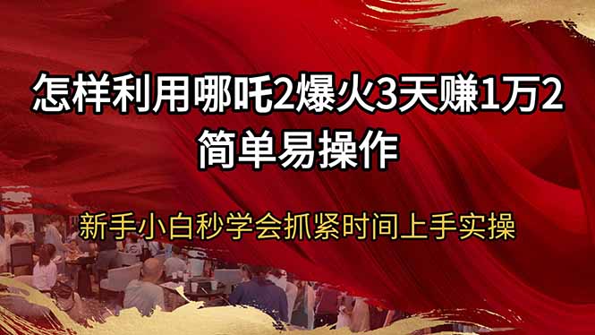 怎样利用哪吒2爆火3天赚1万2简单易操作新手小白秒学会抓紧时间上手实操-轻创终点站