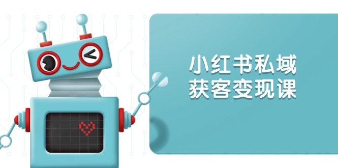 小红书私域获客变现：账号设置/内容创作/规则解读/投放策略/获客技巧等-轻创终点站
