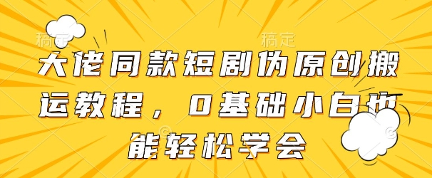大佬同款短剧伪原创搬运方法，0基础小白也能轻松学会-轻创终点站