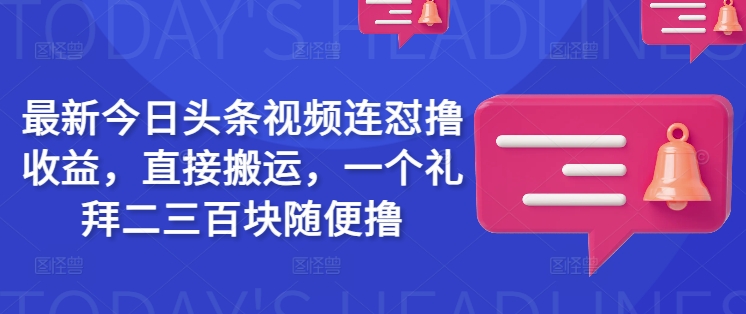 最新今日头条视频连怼撸收益，直接搬运，一个礼拜二三百块随便撸-轻创终点站