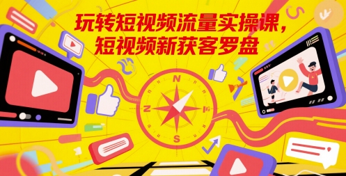 玩转短视频流量实操课，短视频新获客罗盘-轻创终点站