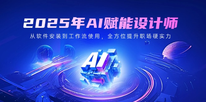 2025年AI赋能设计师：从软件安装到工作流使用，全方位提升职场硬实力-轻创终点站