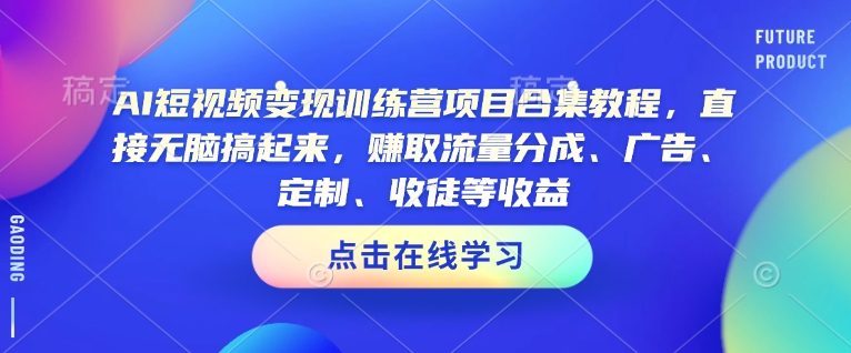 AI短视频变现训练营项目合集教程，直接无脑搞起来，赚取流量分成、广告、定制、收徒等收益(0302更新)-轻创终点站