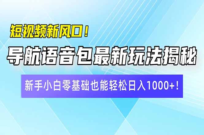 短视频新风口！导航语音包最新玩法揭秘，新手小白零基础也能轻松日入10…-轻创终点站
