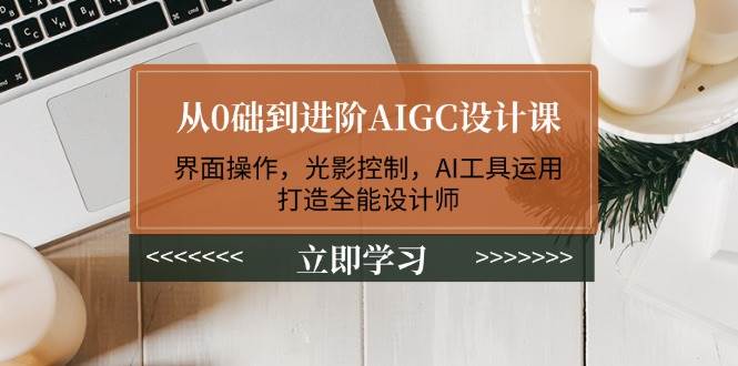 从0础到进阶AIGC设计课：界面操作，光影控制，AI工具运用，打造全能设计师-轻创终点站