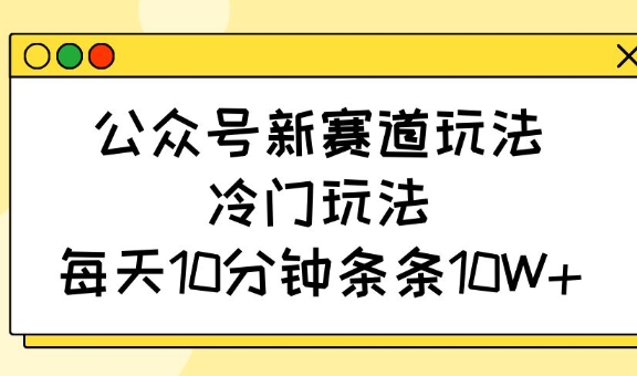 公众号新赛道玩法，冷门玩法，每天10分钟条条10W+-轻创终点站