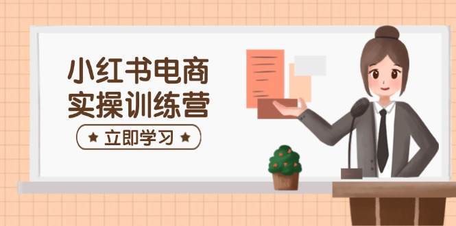 小红书电商实操训练营：涵盖开店、选品、笔记制作等，助你快速上手-轻创终点站