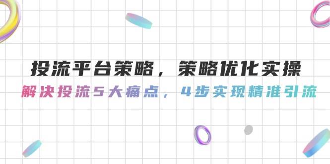 投流平台策略，策略优化实操，解决投流5大痛点，4步实现精准引流-轻创终点站