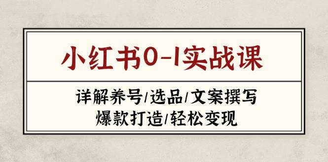 小红书0-1实战课(2023-2025)，详解养号/选品/文案撰写/爆款打造/轻松变现-轻创终点站