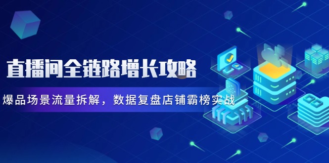直播间全链路增长攻略，爆品场景流量拆解，数据复盘店铺霸榜实战-轻创终点站
