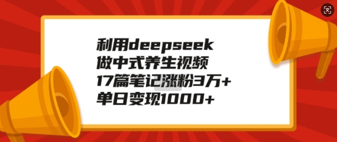 利用deepseek做中式养生视频，17篇笔记涨粉3万+，单日变现1k-轻创终点站