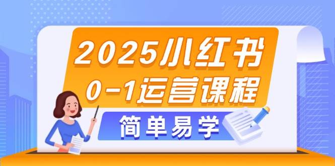 2025小红书0-1运营课程，选品、素材、笔记制作与发布技巧-轻创终点站