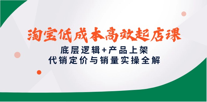 淘宝低成本高效起店课，底层逻辑+产品上架，代销定价与销量实操全解-轻创终点站