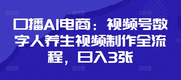 口播AI电商：视频号数字人养生视频制作全流程，日入3张-轻创终点站