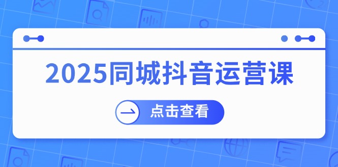 2025同城抖音运营课：涵盖实体店盈利，团购好处，助商家获取流量-轻创终点站