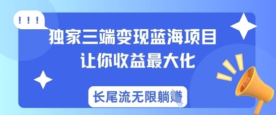 独家三端变现蓝海项目，让你收益最大化，长尾流无限躺挣-轻创终点站