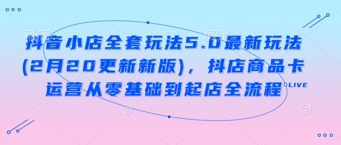 抖音小店全套玩法5.0最新玩法(2月20更新新版)，抖店商品卡运营从零基础到起店全流程-轻创终点站
